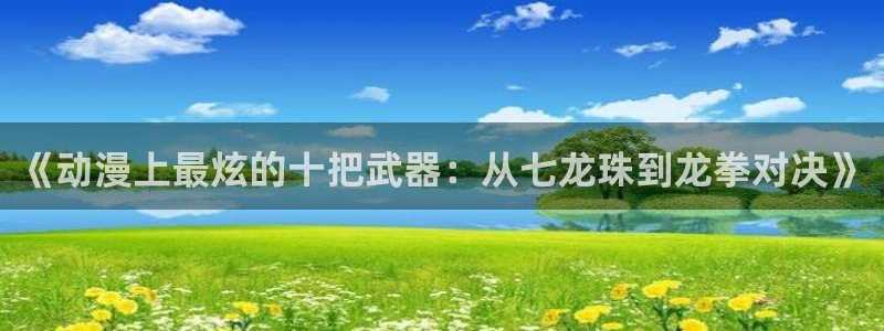 漫里番：《动漫上最炫的十把武器：从七龙珠到龙拳对决》