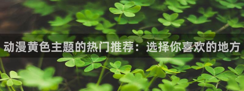 少女里番动漫：动漫黄色主题的热门推荐：选择你喜欢的地方
