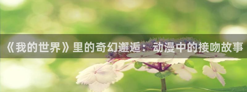 动漫里番在线免费观看：《我的世界》里的奇幻邂逅：动漫中的接吻故事