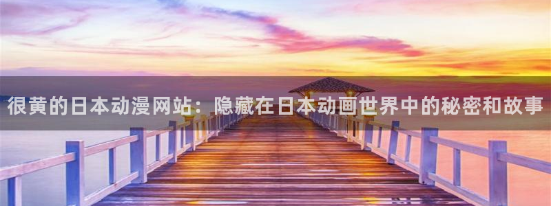 acg动漫里番：很黄的日本动漫网站：隐藏在日本动画世界中的秘密和故事