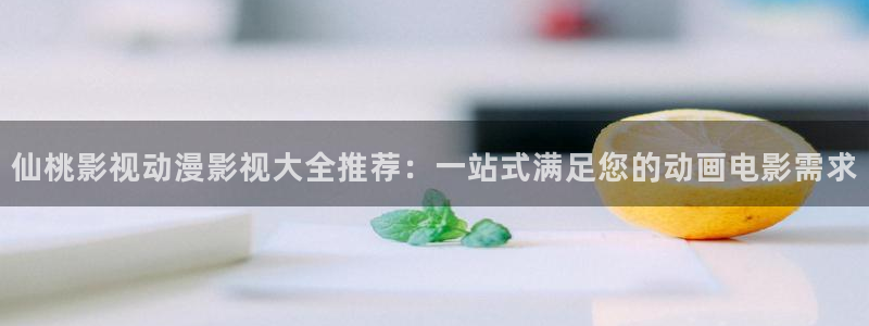 里番最新：仙桃影视动漫影视大全推荐：一站式满足您的动画电影需求