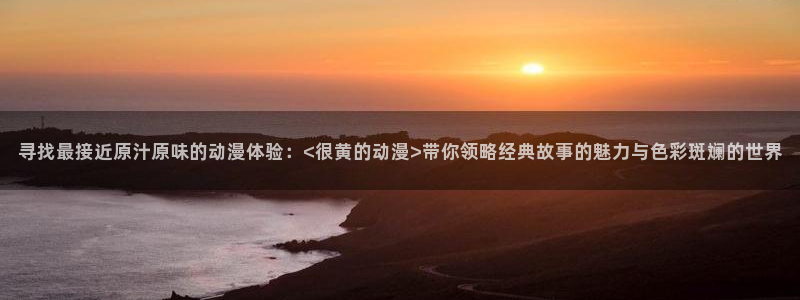 里番动漫全集：寻找最接近原汁原味的动漫体验：<很黄的动漫>带你领略经典故事的魅力与色彩斑斓的世界