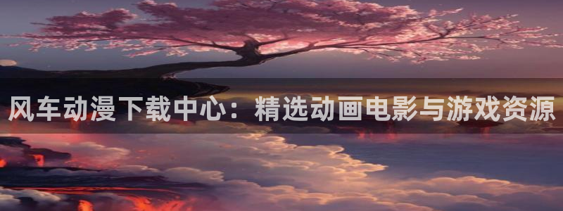 里番网漫画：风车动漫下载中心：精选动画电影与游戏资源