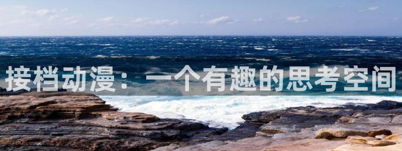 里番大全动漫：接档动漫：一个有趣的思考空间