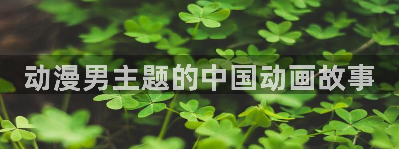 动漫触手里番：动漫男主题的中国动画故事