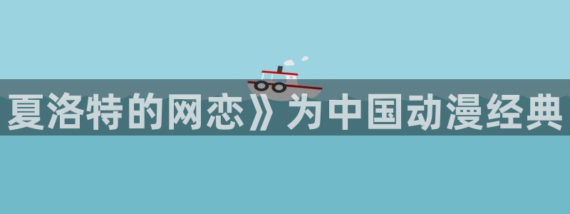 涩里番漫画免费下载：夏洛特的网恋》为中国动漫经典