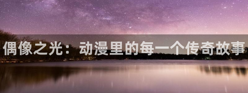 动漫触手里番：偶像之光：动漫里的每一个传奇故事