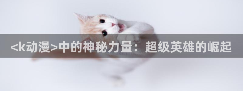 里番免费动漫：<k动漫>中的神秘力量：超级英雄的崛起