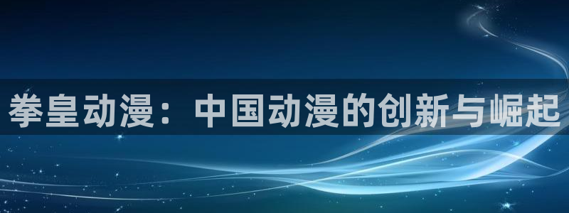 好看的动漫里番：拳皇动漫：中国动漫的创新与崛起
