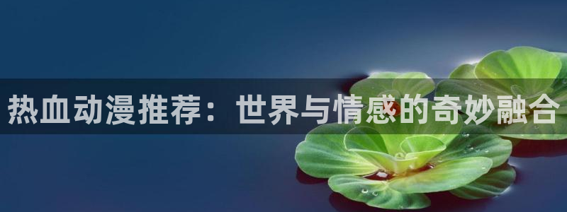 里番成人动漫在线观看：热血动漫推荐：世界与情感的奇妙融合