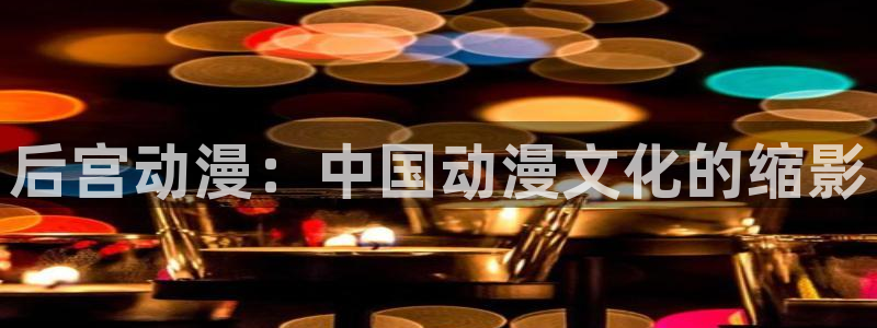 里番绅士全彩漫画：后宫动漫：中国动漫文化的缩影