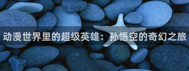 里番日本动漫：动漫世界里的超级英雄：孙悟空的奇幻之旅