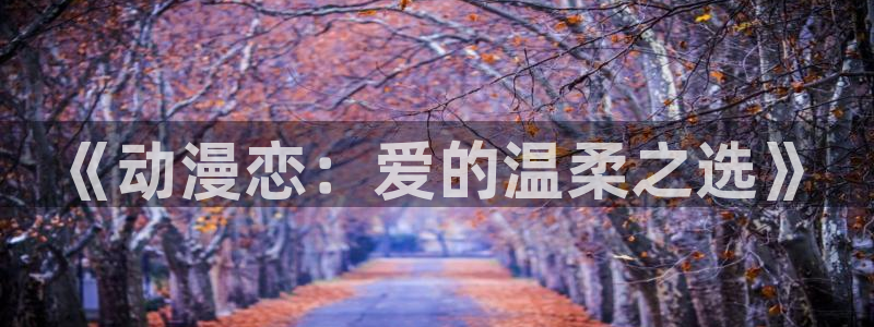 里番最新：《动漫恋：爱的温柔之选》