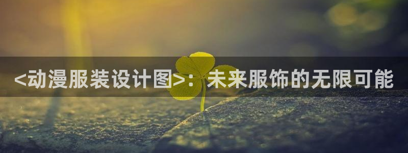 日本里番动漫网：<动漫服装设计图>：未来服饰的无限可能
