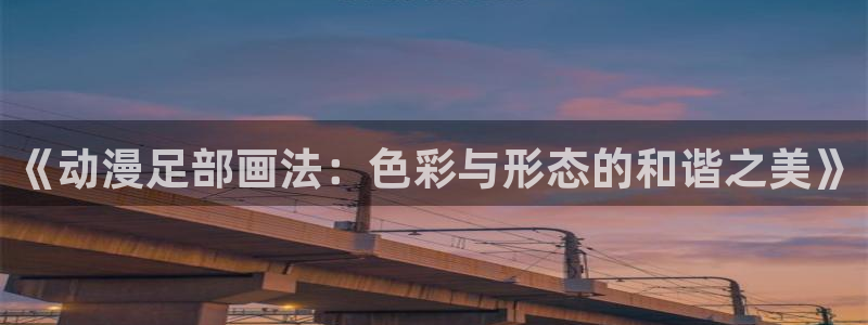 里番漫画网本子库：《动漫足部画法：色彩与形态的和谐之美》