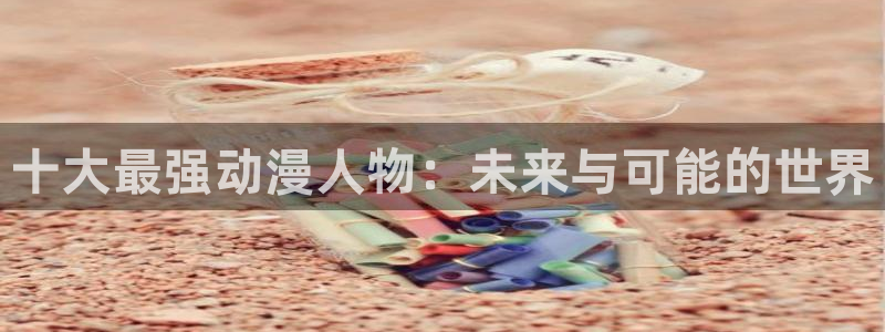 里番漫画本子：十大最强动漫人物：未来与可能的世界