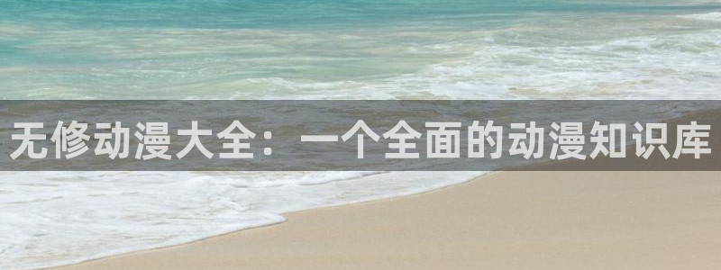 免费里番动漫：无修动漫大全：一个全面的动漫知识库