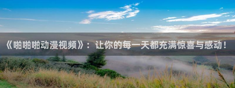 acg全彩里番漫画：《啪啪啪动漫视频》：让你的每一天都充满惊喜与感动！